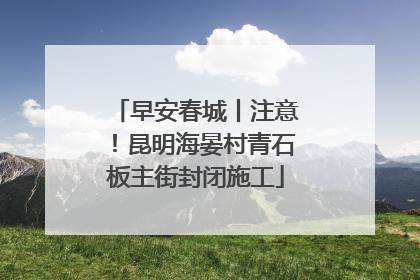 早安春城丨注意！昆明海晏村青石板主街封闭施工