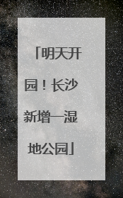 明天开园！长沙新增一湿地公园
