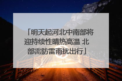 明天起河北中南部将迎持续性晴热高温 北部需防雷雨扰出行