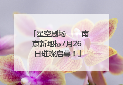 星空剧场——南京新地标7月26日璀璨启幕！