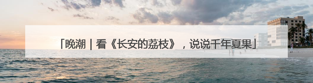 晚潮｜看《长安的荔枝》，说说千年夏果