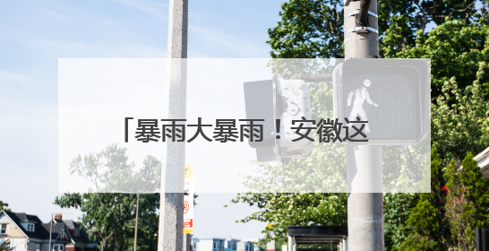 暴雨大暴雨！安徽这场雨还要下多久？