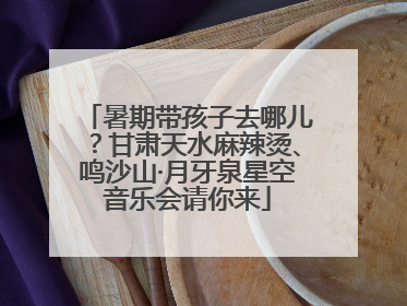 暑期带孩子去哪儿？甘肃天水麻辣烫、鸣沙山·月牙泉星空音乐会请你来