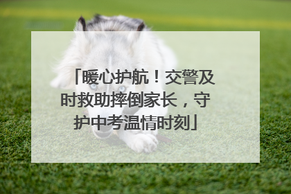 暖心护航！交警及时救助摔倒家长，守护中考温情时刻