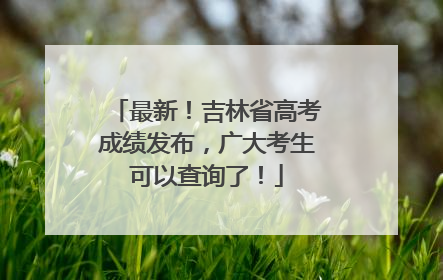 最新！吉林省高考成绩发布，广大考生可以查询了！