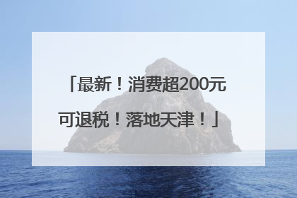 最新！消费超200元可退税！落地天津！