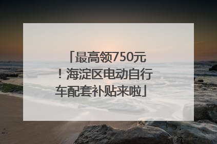 最高领750元！海淀区电动自行车配套补贴来啦