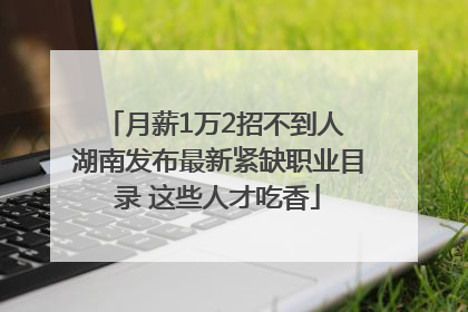 月薪1万2招不到人 湖南发布最新紧缺职业目录 这些人才吃香