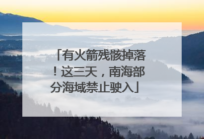 有火箭残骸掉落！这三天，南海部分海域禁止驶入