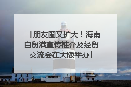 朋友圈又扩大！海南自贸港宣传推介及经贸交流会在大阪举办
