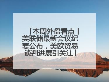 本周外盘看点丨美联储最新会议纪要公布，美欧贸易谈判进展引关注