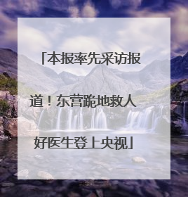 本报率先采访报道！东营跪地救人好医生登上央视