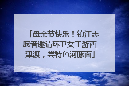 母亲节快乐！镇江志愿者邀请环卫女工游西津渡，尝特色河豚面