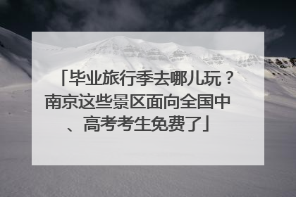 毕业旅行季去哪儿玩？南京这些景区面向全国中、高考考生免费了