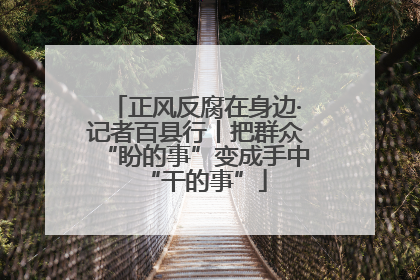 正风反腐在身边·记者百县行丨把群众“盼的事”变成手中“干的事”