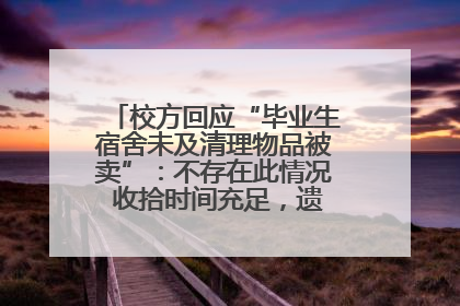 校方回应“毕业生宿舍未及清理物品被卖”：不存在此情况 收拾时间充足，遗留物品会帮保管