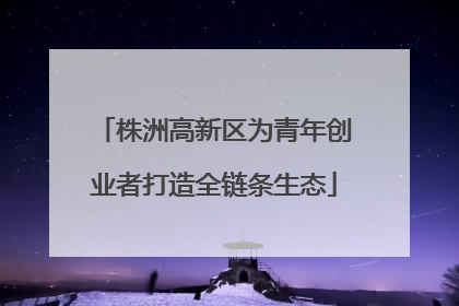 株洲高新区为青年创业者打造全链条生态
