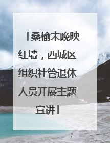 桑榆未晚映红墙，西城区组织社管退休人员开展主题宣讲