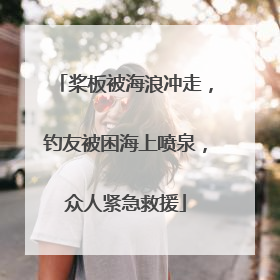 桨板被海浪冲走，钓友被困海上喷泉，众人紧急救援