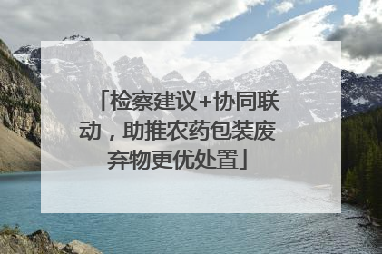 检察建议+协同联动，助推农药包装废弃物更优处置