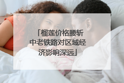榴莲价格腰斩 中老铁路对区域经济影响深远