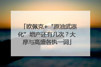 欧佩克+“原油武器化”增产还有几次？大摩与高盛各执一词