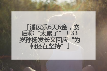 潘展乐6天6金，赛后称“太累了”！33岁孙杨发长文回应“为何还在坚持”