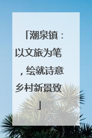 潮泉镇：以文旅为笔，绘就诗意乡村新景致