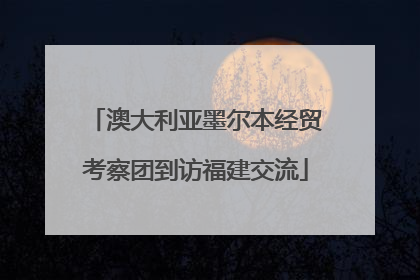 澳大利亚墨尔本经贸考察团到访福建交流