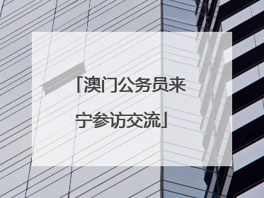 澳门公务员来宁参访交流