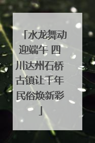 水龙舞动迎端午 四川达州石桥古镇让千年民俗焕新彩