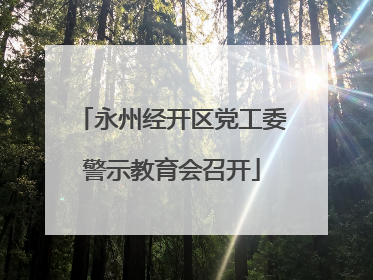 永州经开区党工委警示教育会召开