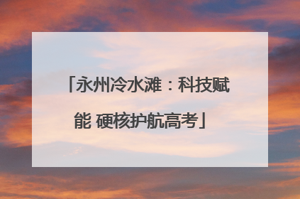 永州冷水滩：科技赋能 硬核护航高考
