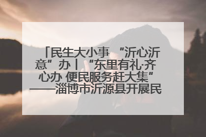 民生大小事 “沂心沂意”办丨“东里有礼·齐心办 便民服务赶大集”——淄博市沂源县开展民生政策宣传活动