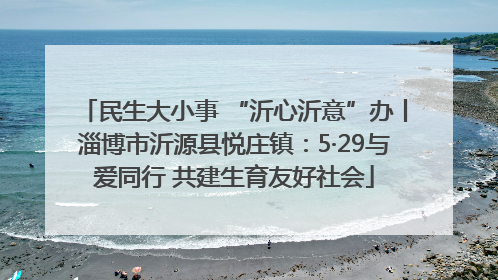 民生大小事 “沂心沂意”办丨淄博市沂源县悦庄镇：5·29与爱同行 共建生育友好社会