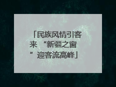 民族风情引客来 “新疆之窗”迎客流高峰