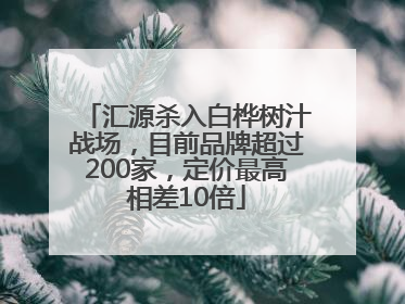 汇源杀入白桦树汁战场，目前品牌超过200家，定价最高相差10倍
