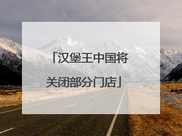 汉堡王中国将关闭部分门店