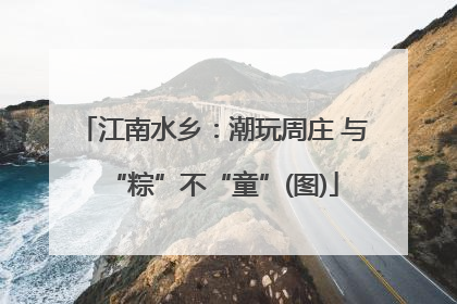 江南水乡:潮玩周庄 与“粽”不“童”(图)