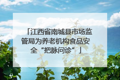 江西省南城县市场监管局为养老机构食品安全“把脉问诊”