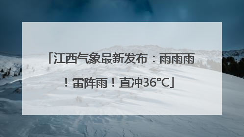 江西气象最新发布：雨雨雨！雷阵雨！直冲36°C