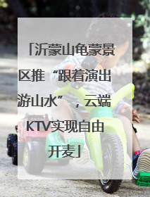 沂蒙山龟蒙景区推“跟着演出游山水”，云端KTV实现自由开麦