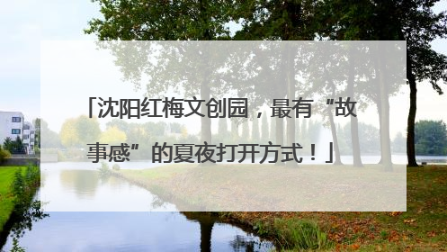 沈阳红梅文创园，最有“故事感”的夏夜打开方式！