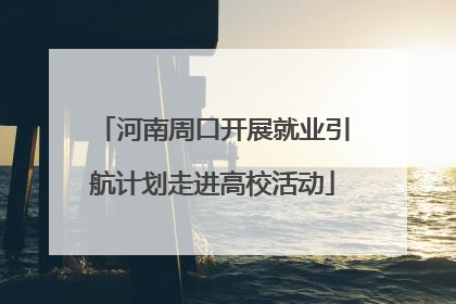 河南周口开展就业引航计划走进高校活动