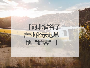河北省谷子产业化示范基地“扩容”