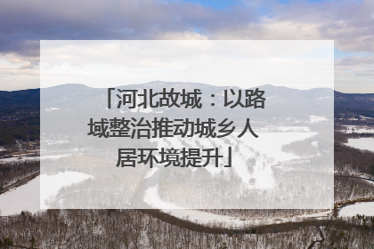 河北故城：以路域整治推动城乡人居环境提升