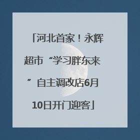 河北首家！永辉超市“学习胖东来”自主调改店6月10日开门迎客