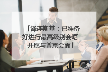 泽连斯基：已准备好进行最高级别会晤并愿与普京会面