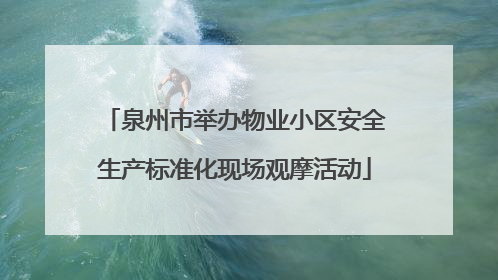 泉州市举办物业小区安全生产标准化现场观摩活动