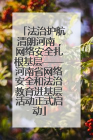 法治护航清朗河南，网络安全扎根基层——河南省网络安全和法治教育进基层活动正式启动
